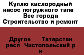 Куплю кислородный насос погружного типа - Все города Строительство и ремонт » Другое   . Татарстан респ.,Чистопольский р-н